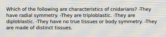 Which of the following are characteristics of cnidarians? -They have radial symmetry. -They are triploblastic. -They are diploblastic. -They have no true tissues or body symmetry. -They are made of distinct tissues.