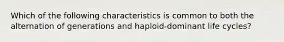 Which of the following characteristics is common to both the alternation of generations and haploid-dominant life cycles?