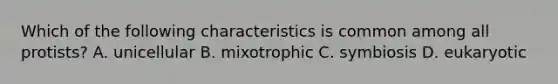 Which of the following characteristics is common among all protists? A. unicellular B. mixotrophic C. symbiosis D. eukaryotic