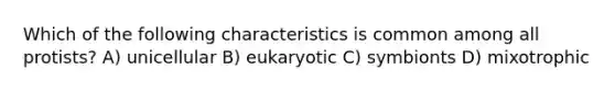 Which of the following characteristics is common among all protists? A) unicellular B) eukaryotic C) symbionts D) mixotrophic