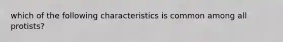 which of the following characteristics is common among all protists?