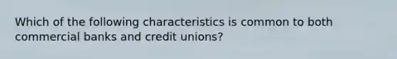 Which of the following characteristics is common to both commercial banks and credit unions?