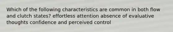 Which of the following characteristics are common in both flow and clutch states? effortless attention absence of evaluative thoughts confidence and perceived control