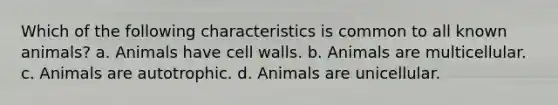 Which of the following characteristics is common to all known animals? a. Animals have cell walls. b. Animals are multicellular. c. Animals are autotrophic. d. Animals are unicellular.