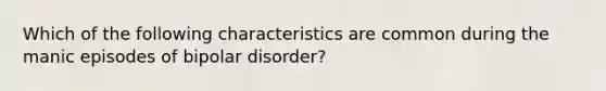 Which of the following characteristics are common during the manic episodes of bipolar disorder?