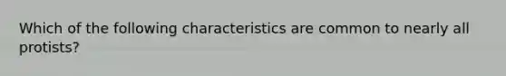 Which of the following characteristics are common to nearly all protists?