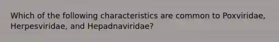 Which of the following characteristics are common to Poxviridae, Herpesviridae, and Hepadnaviridae?