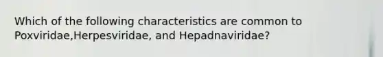 Which of the following characteristics are common to Poxviridae,Herpesviridae, and Hepadnaviridae?