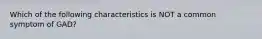 Which of the following characteristics is NOT a common symptom of GAD?