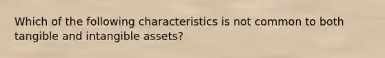 Which of the following characteristics is not common to both tangible and intangible assets?