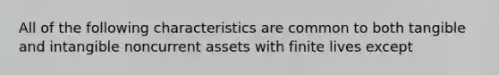 All of the following characteristics are common to both tangible and intangible noncurrent assets with finite lives except