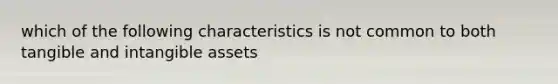 which of the following characteristics is not common to both tangible and intangible assets