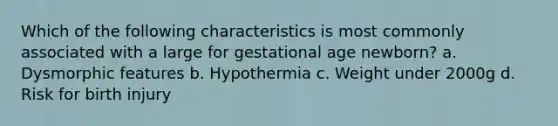 Which of the following characteristics is most commonly associated with a large for gestational age newborn? a. Dysmorphic features b. Hypothermia c. Weight under 2000g d. Risk for birth injury