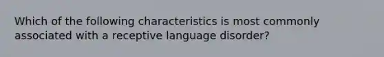 Which of the following characteristics is most commonly associated with a receptive language disorder?