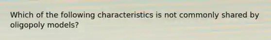 Which of the following characteristics is not commonly shared by oligopoly models?