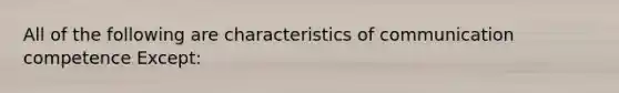 All of the following are characteristics of communication competence Except: