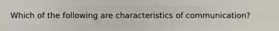 Which of the following are characteristics of communication?