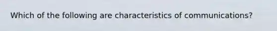 Which of the following are characteristics of communications?