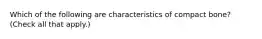 Which of the following are characteristics of compact bone? (Check all that apply.)