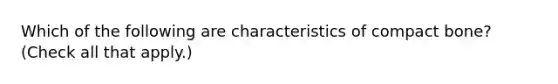 Which of the following are characteristics of compact bone? (Check all that apply.)