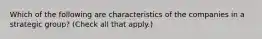 Which of the following are characteristics of the companies in a strategic group? (Check all that apply.)