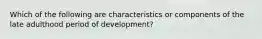 Which of the following are characteristics or components of the late adulthood period of development?