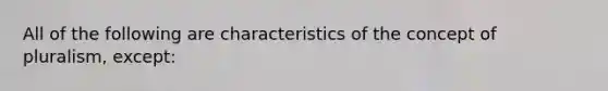 All of the following are characteristics of the concept of pluralism, except: