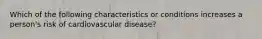 Which of the following characteristics or conditions increases a person's risk of cardiovascular disease?