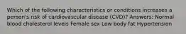 Which of the following characteristics or conditions increases a person's risk of cardiovascular disease (CVD)? Answers: Normal blood cholesterol levels Female sex Low body fat Hypertension