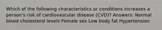 Which of the following characteristics or conditions increases a person's risk of cardiovascular disease (CVD)? Answers: Normal blood cholesterol levels Female sex Low body fat Hypertension