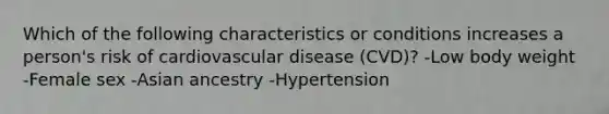 Which of the following characteristics or conditions increases a person's risk of cardiovascular disease (CVD)? -Low body weight -Female sex -Asian ancestry -Hypertension