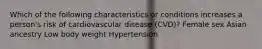 Which of the following characteristics or conditions increases a person's risk of cardiovascular disease (CVD)? Female sex Asian ancestry Low body weight Hypertension