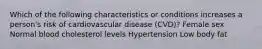 Which of the following characteristics or conditions increases a person's risk of cardiovascular disease (CVD)? Female sex Normal blood cholesterol levels Hypertension Low body fat