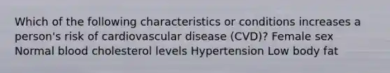 Which of the following characteristics or conditions increases a person's risk of cardiovascular disease (CVD)? Female sex Normal blood cholesterol levels Hypertension Low body fat