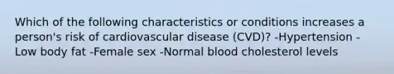 Which of the following characteristics or conditions increases a person's risk of cardiovascular disease (CVD)? -Hypertension -Low body fat -Female sex -Normal blood cholesterol levels