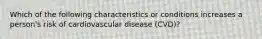 Which of the following characteristics or conditions increases a person's risk of cardiovascular disease (CVD)?