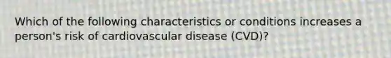 Which of the following characteristics or conditions increases a person's risk of cardiovascular disease (CVD)?