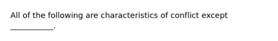 All of the following are characteristics of conflict except ___________.