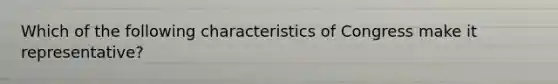 Which of the following characteristics of Congress make it representative?