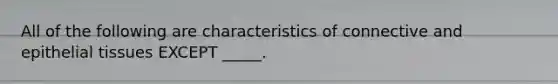 All of the following are characteristics of connective and epithelial tissues EXCEPT _____.