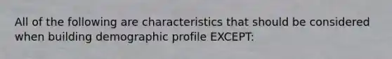 All of the following are characteristics that should be considered when building demographic profile EXCEPT: