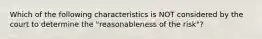 Which of the following characteristics is NOT considered by the court to determine the "reasonableness of the risk"?