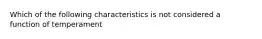 Which of the following characteristics is not considered a function of temperament