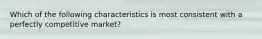 Which of the following characteristics is most consistent with a perfectly competitive market?