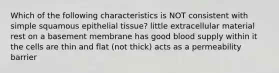 Which of the following characteristics is NOT consistent with simple squamous epithelial tissue? little extracellular material rest on a basement membrane has good blood supply within it the cells are thin and flat (not thick) acts as a permeability barrier