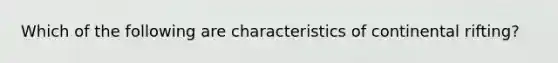 Which of the following are characteristics of continental rifting?