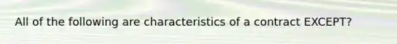 All of the following are characteristics of a contract EXCEPT?