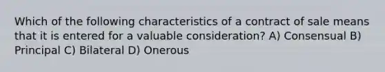 Which of the following characteristics of a contract of sale means that it is entered for a valuable consideration? A) Consensual B) Principal C) Bilateral D) Onerous