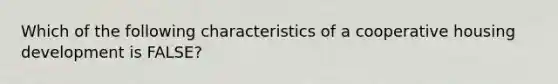 Which of the following characteristics of a cooperative housing development is FALSE?