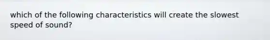 which of the following characteristics will create the slowest speed of sound?